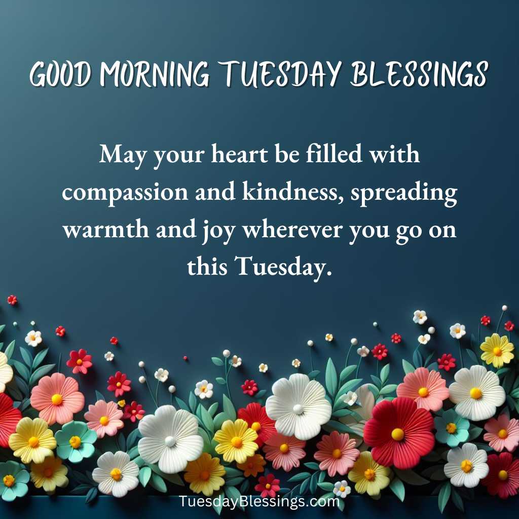 May your heart be filled with compassion and kindness, spreading warmth and joy wherever you go on this Tuesday.