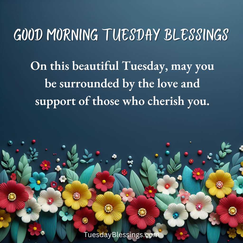 On this beautiful Tuesday, may you be surrounded by the love and support of those who cherish you.